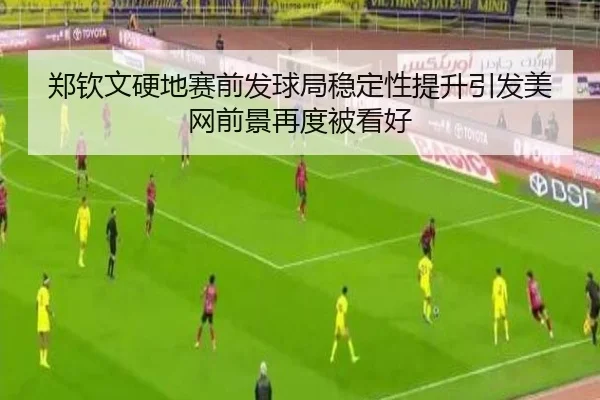 郑钦文硬地赛前发球局稳定性提升引发美网前景再度被看好