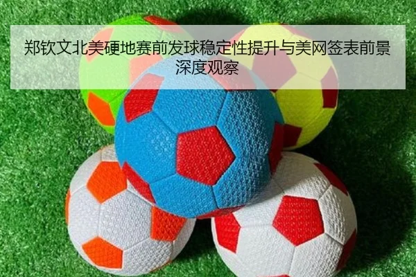 郑钦文北美硬地赛前发球稳定性提升与美网签表前景深度观察