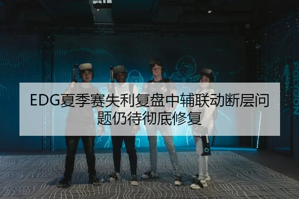 EDG夏季赛失利复盘中辅联动断层问题仍待彻底修复