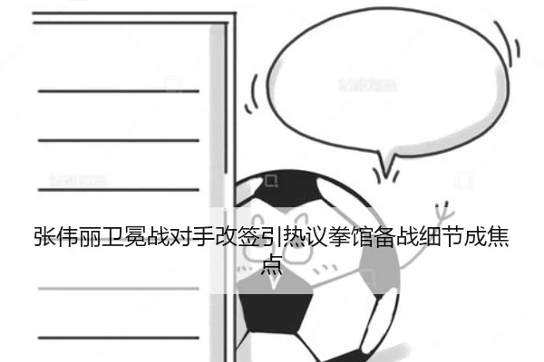 张伟丽卫冕战对手改签引热议拳馆备战细节成焦点